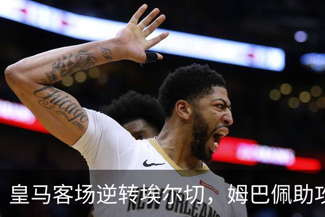 皇马客场逆转埃尔切，姆巴佩助攻绝杀