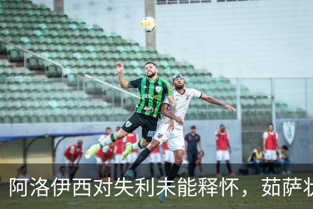 阿洛伊西对失利未能释怀，茹萨状态良好