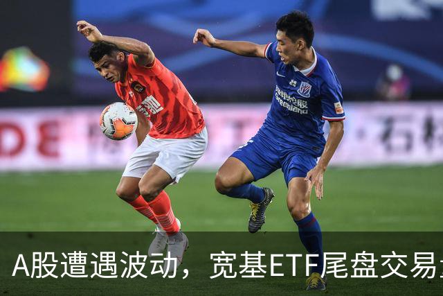 A股遭遇波动，宽基ETF尾盘交易量激增超125亿元
